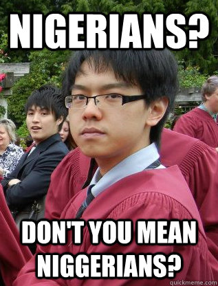 Nigerians? Don't you mean Niggerians?  