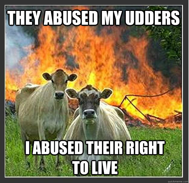 they abused my udders i abused their right to live    Evil cows