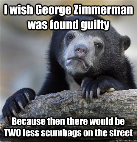 I wish George Zimmerman was found guilty Because then there would be TWO less scumbags on the street - I wish George Zimmerman was found guilty Because then there would be TWO less scumbags on the street  Confession Bear