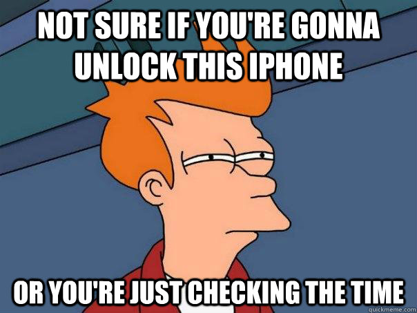 Not sure if you're gonna unlock this iphone Or you're just checking the time - Not sure if you're gonna unlock this iphone Or you're just checking the time  Futurama Fry