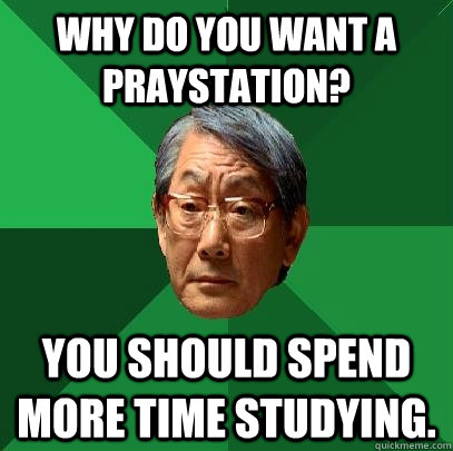 Why do you want a praystation? You should spend more time studying.  High Expectations Asian Father