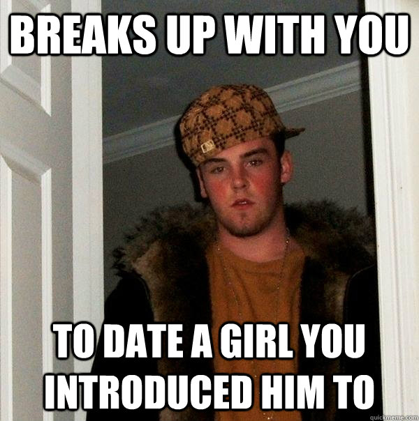 breaks up with you to date a girl you introduced him to  Scumbag Steve