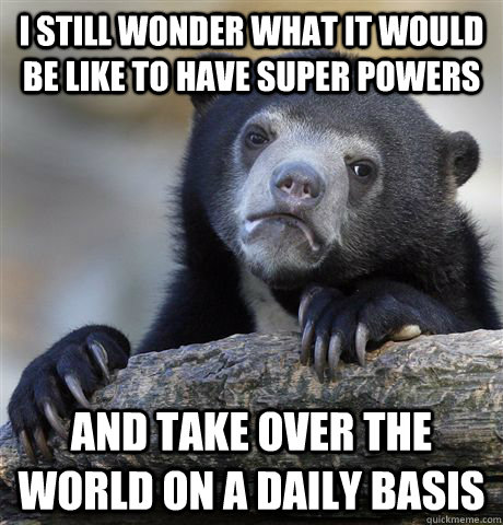 I still wonder what it would be like to have super powers and take over the world on a daily basis  Confession Bear