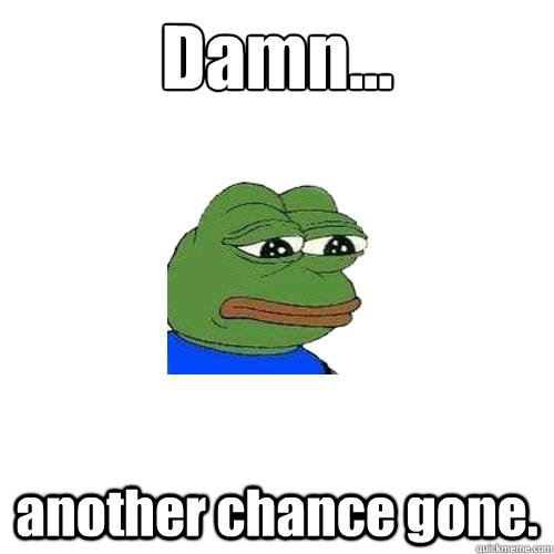 Damn... another chance gone.  Sad Frog