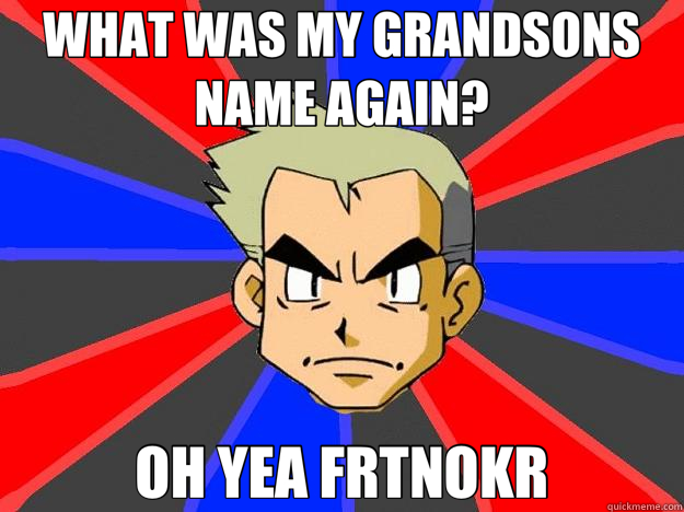 WHAT WAS MY GRANDSONS NAME AGAIN? OH YEA FRTNOKR  Professor Oak