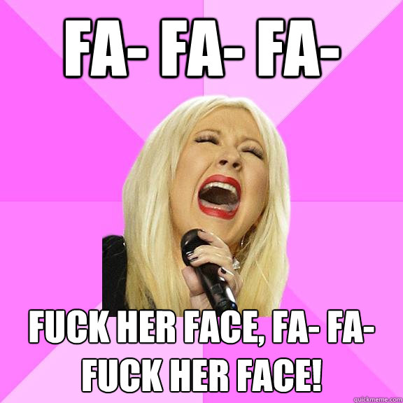 fa- fa- fa-  fuck her face, fa- fa- fuck her face!  Wrong Lyrics Christina