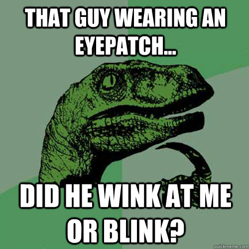 That guy wearing an eyepatch... Did he wink at me or blink?  Philosoraptor