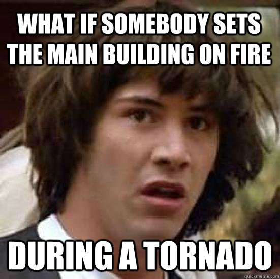 What if somebody sets the main building on fire During a tornado  conspiracy keanu