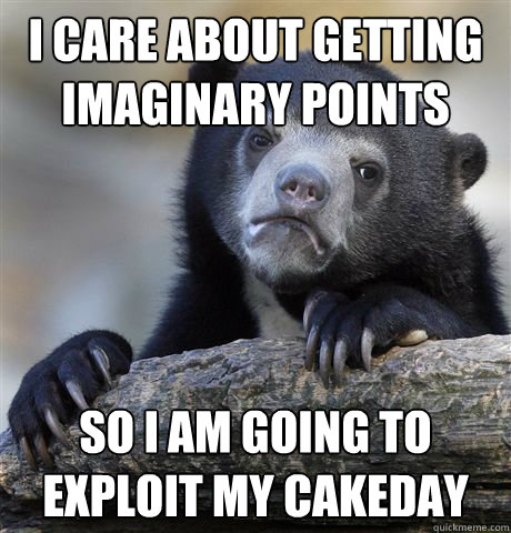 I care about getting imaginary points So I am going to exploit my cakeday  Confession Bear