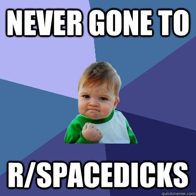 Never gone to r/spacedicks - Never gone to r/spacedicks  Success Kid