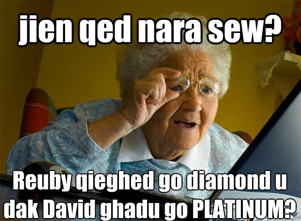 jien qed nara sew? Reuby qieghed go diamond u dak David ghadu go PLATINUM?    Grandma finds the Internet