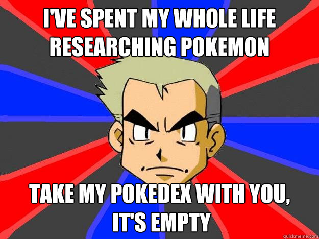 I've spent my whole life researching pokemon take my pokedex with you,
 it's empty  Professor Oak