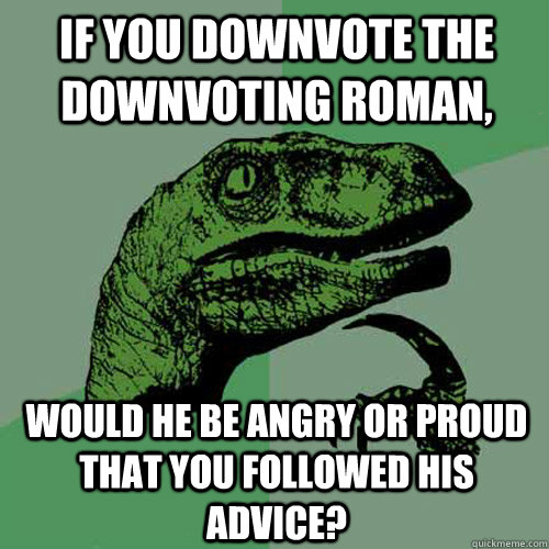 If you downvote the downvoting roman, would he be angry or proud that you followed his advice?  Philosoraptor