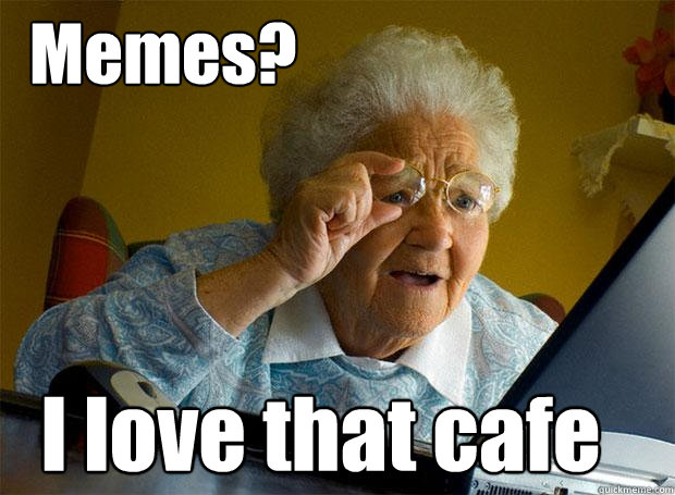 Memes? I love that cafe  Grandma finds the Internet