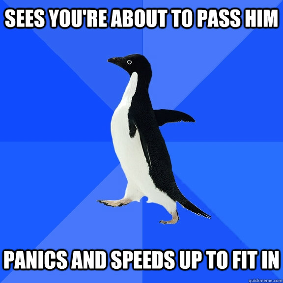 Sees you're about to pass him   Panics and Speeds up to fit in  Socially Awkward Penguin