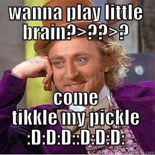 wanna  - WANNA PLAY LITTLE BRAIN?>??>? COME TIKKLE MY PICKLE :D:D:D::D:D:D: Condescending Wonka