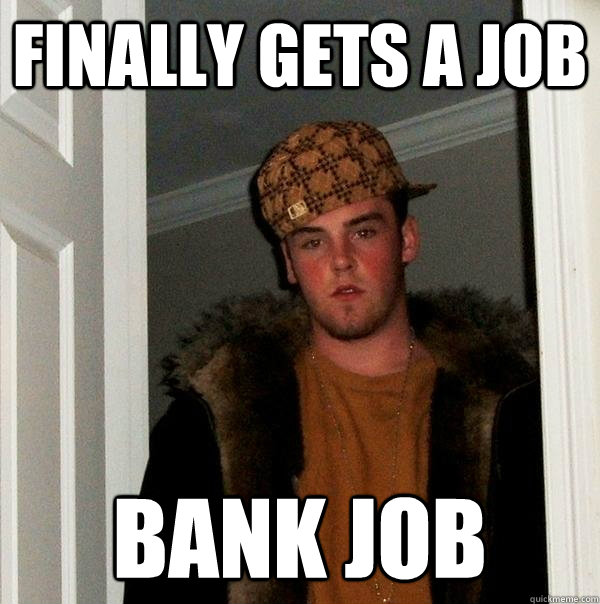 finally gets a job bank job  Scumbag Steve