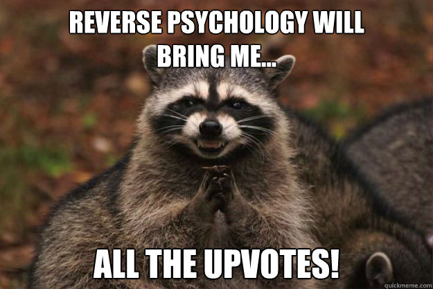 reverse psychology will                 bring me... All the upvotes!  Evil Plotting Raccoon