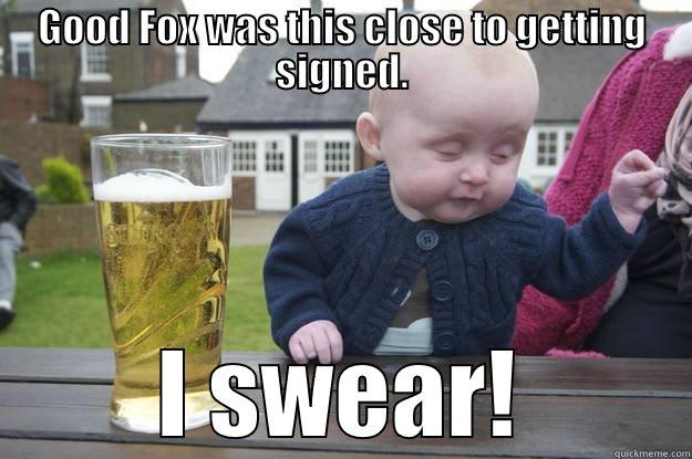 GOOD FOX WAS THIS CLOSE TO GETTING SIGNED. I SWEAR! drunk baby