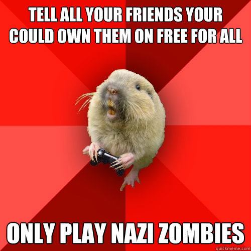 Tell all your friends your could own them on free for all only play nazi zombies  Gaming Gopher