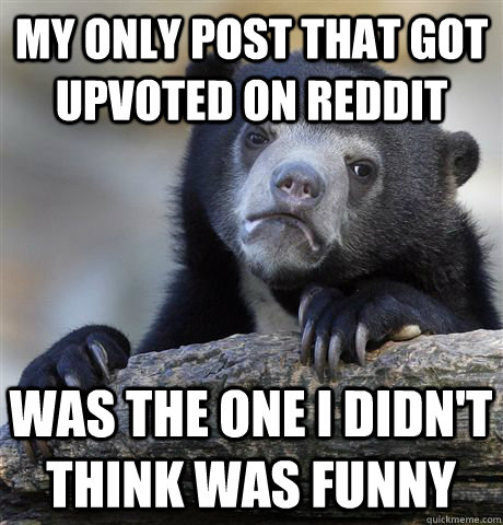 My only post that got upvoted on reddit was the one I didn't think was funny  Confession Bear