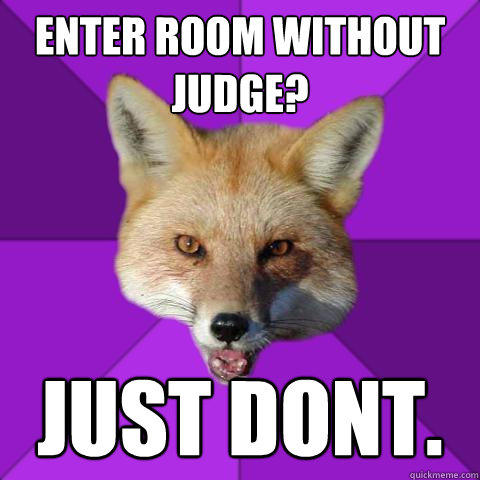 ENTer room without judge? just dont. 
  Forensics Fox