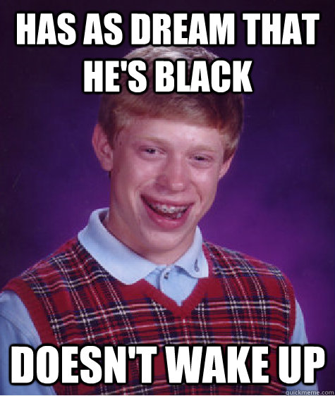 Has as dream that he's black doesn't wake up  Bad Luck Brian