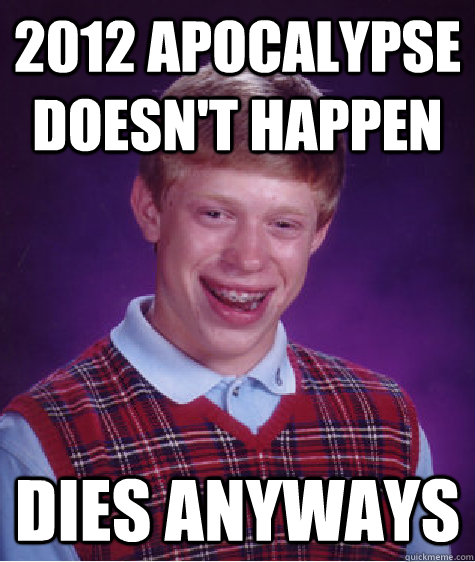 2012 Apocalypse Doesn't happen  dies anyways - 2012 Apocalypse Doesn't happen  dies anyways  Bad Luck Brian