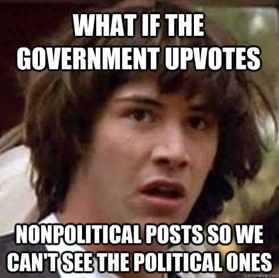 What if the government upvotes nonpolitical posts so we can't see the political ones  conspiracy keanu