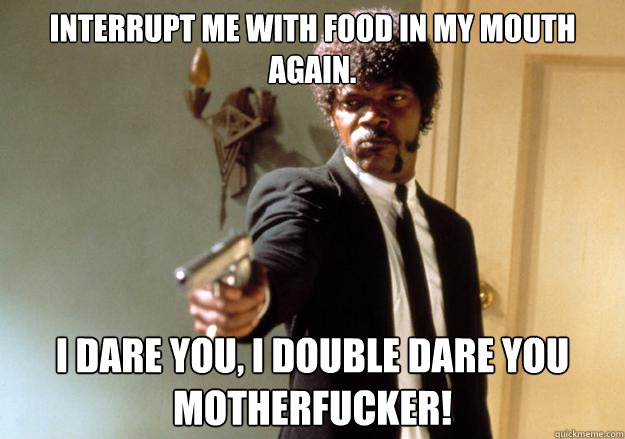 Interrupt me with food in my mouth again. i dare you, i double dare you motherfucker! - Interrupt me with food in my mouth again. i dare you, i double dare you motherfucker!  Samuel L Jackson