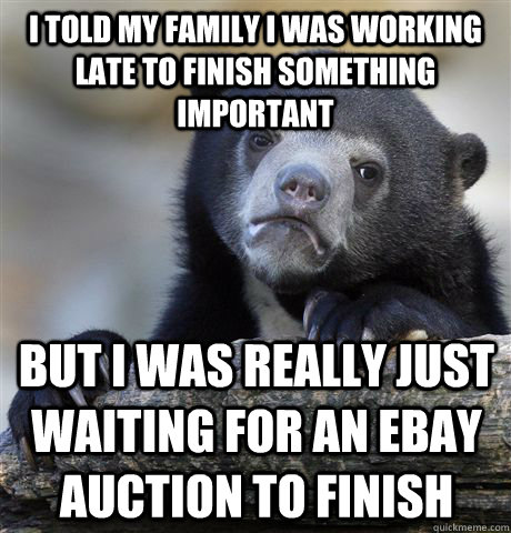 I told my family I was working late to finish something important But I was really just waiting for an ebay auction to finish - I told my family I was working late to finish something important But I was really just waiting for an ebay auction to finish  Confession Bear