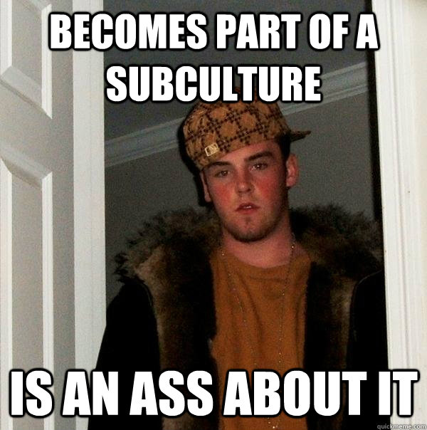 becomes part of a subculture is an ass about it  Scumbag Steve