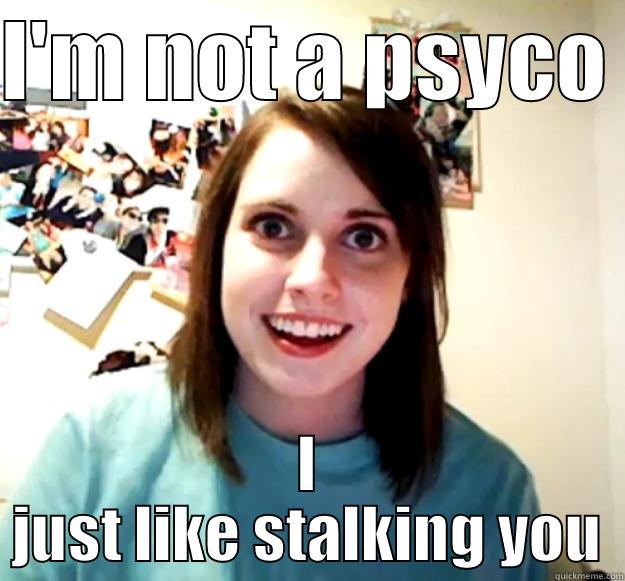 I'M NOT A PSYCO  I JUST LIKE STALKING YOU Overly Attached Girlfriend