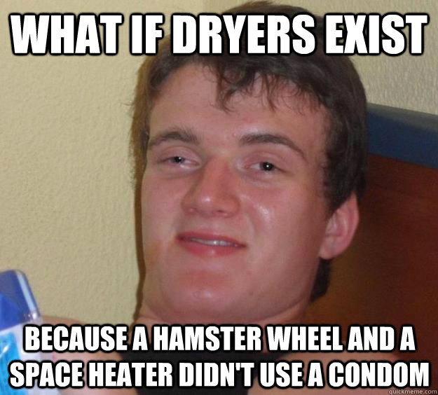 What if dryers exist because a hamster wheel and a space heater didn't use a condom  - What if dryers exist because a hamster wheel and a space heater didn't use a condom   10 Guy