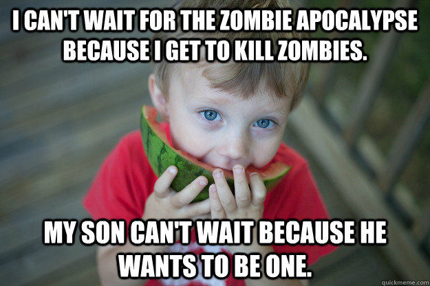 I can't wait for the zombie apocalypse because I get to kill zombies. My son can't wait because he wants to be one. - I can't wait for the zombie apocalypse because I get to kill zombies. My son can't wait because he wants to be one.  zombie watermelon