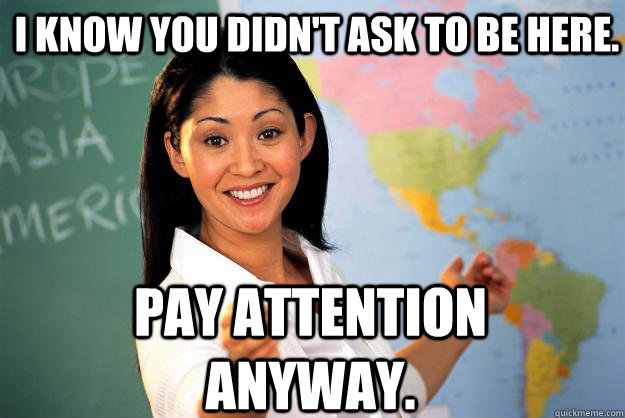 I know you didn't ask to be here. Pay attention anyway. - I know you didn't ask to be here. Pay attention anyway.  Unhelpful High School Teacher