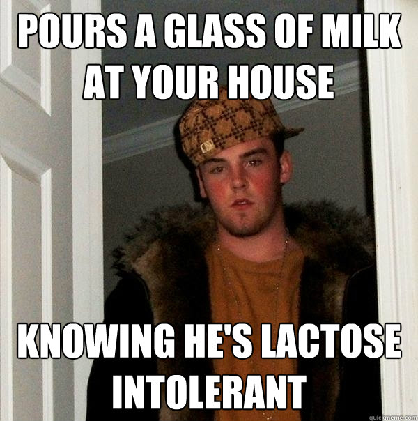 pours a glass of milk at your house knowing he's lactose intolerant  Scumbag Steve