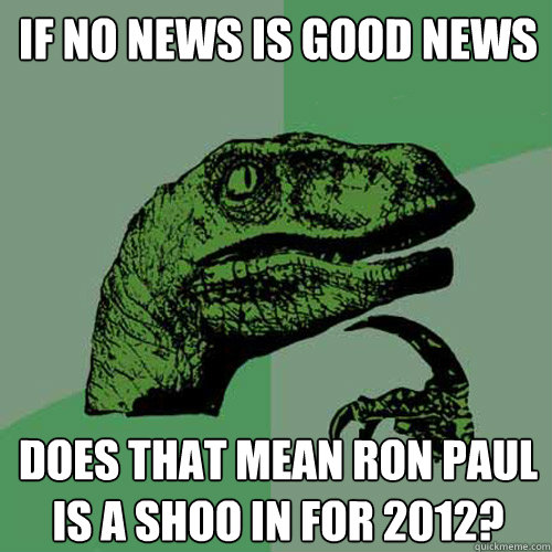 If no news is good news Does that mean Ron Paul is a shoo in for 2012?  Philosoraptor