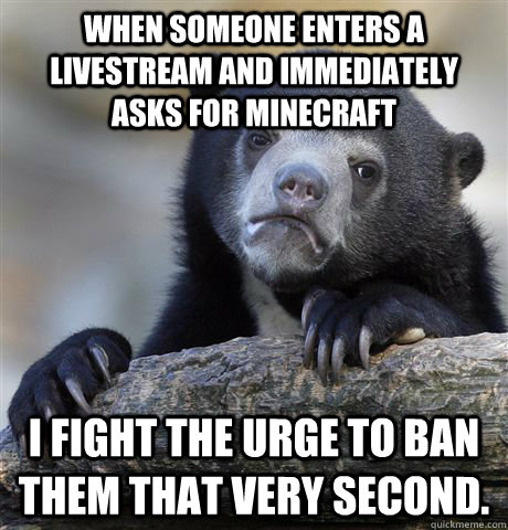 When someone enters a livestream and immediately asks for Minecraft I fight the urge to ban them that very second. - When someone enters a livestream and immediately asks for Minecraft I fight the urge to ban them that very second.  Confession Bear