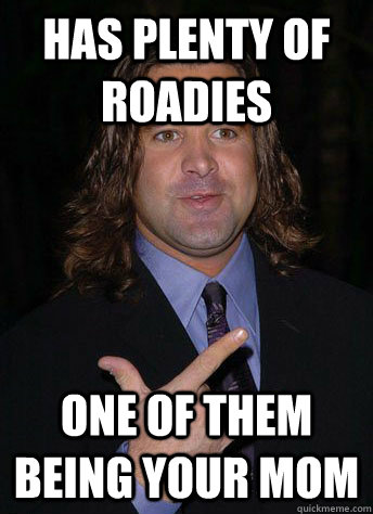 Has plenty of roadies One of them being your mom - Has plenty of roadies One of them being your mom  Sleazebag Scott