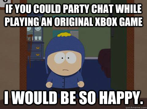 if you could party chat while playing an original xbox game I would be so happy. - if you could party chat while playing an original xbox game I would be so happy.  Craig Happy