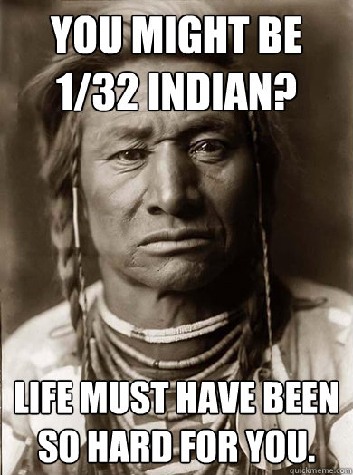 You might be 1/32 Indian?  Life must have been so hard for you.   Unimpressed American Indian