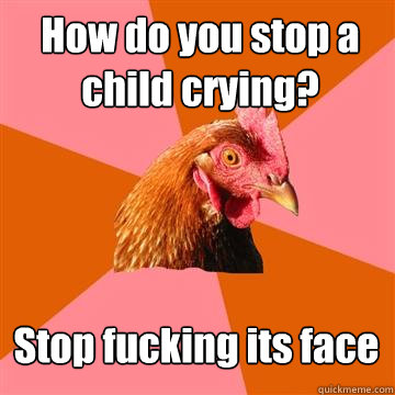 How do you stop a child crying? Stop fucking its face  Anti-Joke Chicken