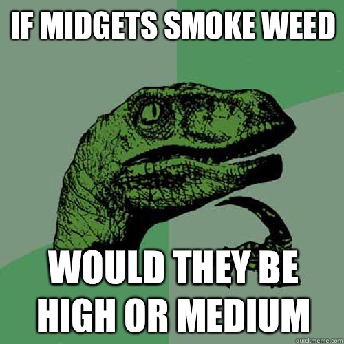 If midgets smoke weed Would they be high or medium - If midgets smoke weed Would they be high or medium  Philosoraptor