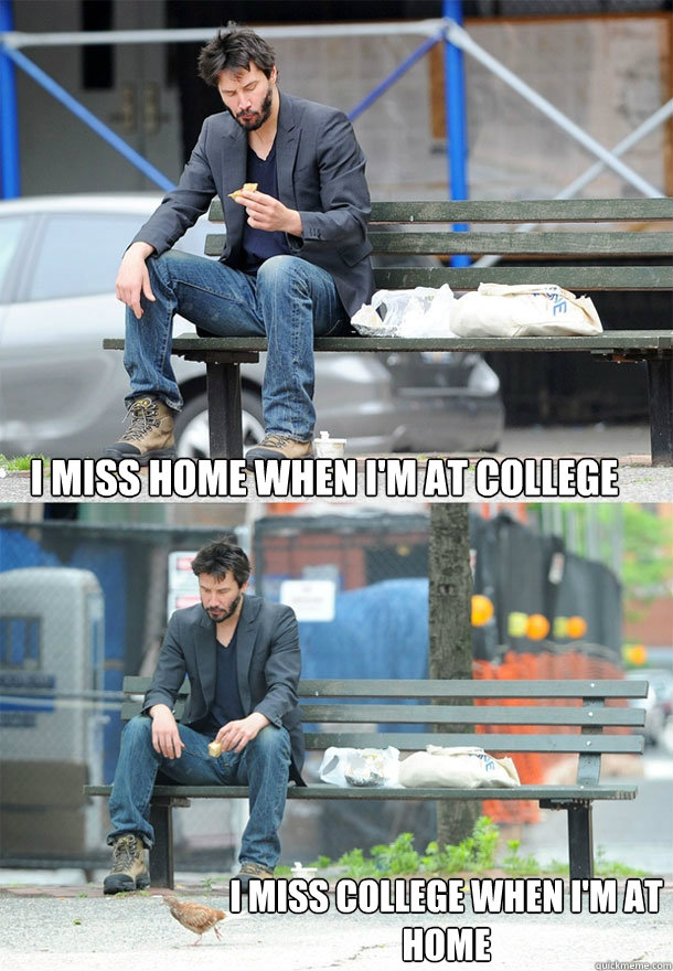 I miss home when I'm at college I miss college when I'm at home  Sad Keanu