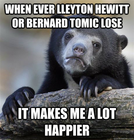 When ever Lleyton hewitt or bernard tomic lose it makes me a lot happier - When ever Lleyton hewitt or bernard tomic lose it makes me a lot happier  Confession Bear