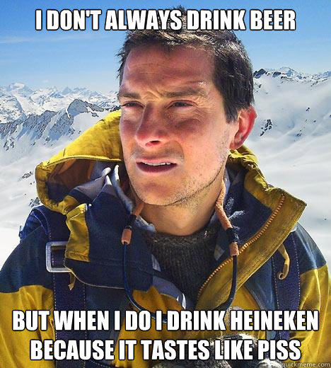 I don't always drink beer but when i do i drink heineken because it tastes like piss - I don't always drink beer but when i do i drink heineken because it tastes like piss  Bear Grylls