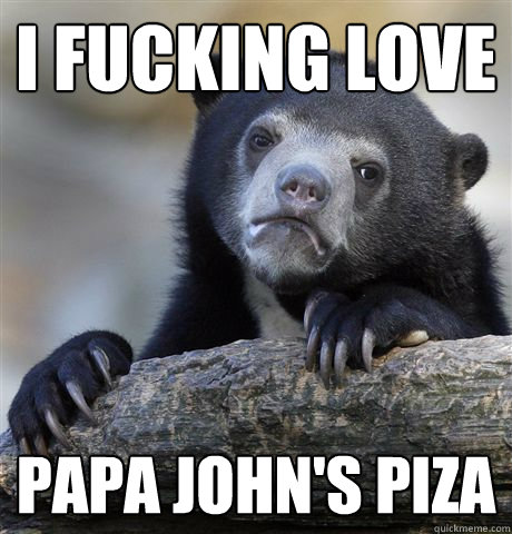 i fucking love papa john's piza  Confession Bear