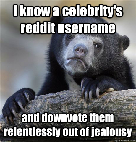 I know a celebrity's reddit username and downvote them relentlessly out of jealousy  Confession Bear