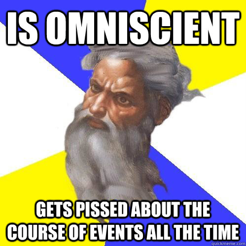 Is Omniscient Gets pissed about the course of events all the time  Advice God